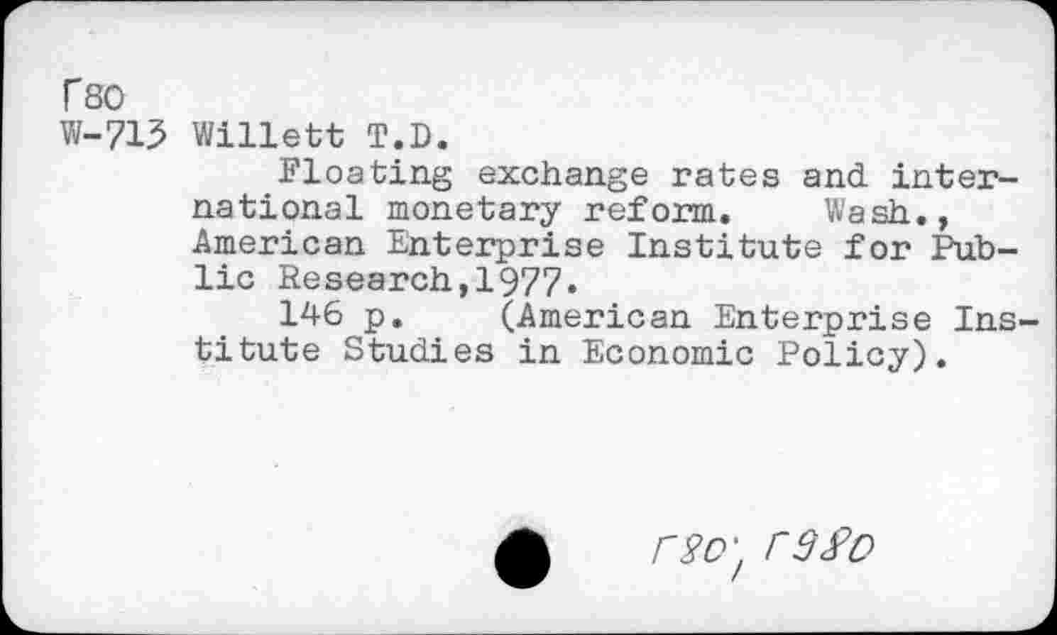 ﻿r 80
W-715 Willett T.D.
Floating exchange rates and international monetary reform. Wash., American Enterprise Institute for Public Research,1977.
146 p. (American Enterprise Institute Studies in Economic Policy).
rso't rs£o